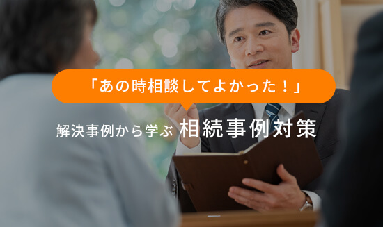 「あの時相談してよかった！」解決事例から学ぶ 相続事例対策